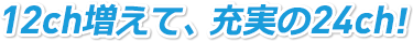 12ch増えて、充実の24ch!