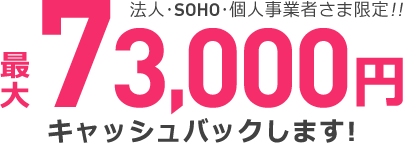 法人・SOHO・個人事業者さま限定!! 最大73,000円キャッシュバックします!