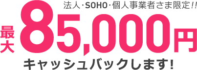 法人・SOHO・個人事業者さま限定!! 最大85,000キャッシュバックします!