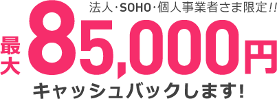 法人･SOHO･個人事業者さま限定!! 最大85,000円キャッシュバックします!